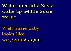 TWake up a-little Susie
wake up a-little Susie
we gr

XVell Susie baby
looks like
we goofed again