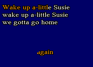 TWake up a-little Susie
wake up a-little Susie
we gotta go home