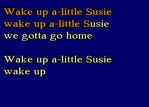 TWake up a-little Susie
wake up a-little Susie
we gotta go home

XVake up a-little Susie
wake up