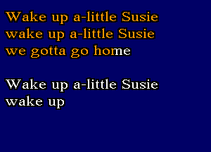 TWake up a-little Susie
wake up a-little Susie
we gotta go home

XVake up a-little Susie
wake up