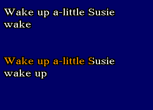 TWake up a-little Susie
wake

XVake up a-little Susie
wake up