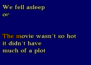 We fell asleep
or

The movie wasn't so hot
it didn't have
much of a plot