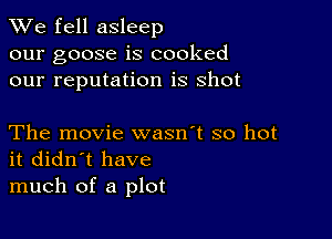 We fell asleep

our goose is cooked
our reputation is shot

The movie wasn't so hot
it didn't have
much of a plot