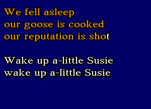 We fell asleep
our goose is cooked
our reputation is shot

XVake up a-little Susie
wake up a-little Susie