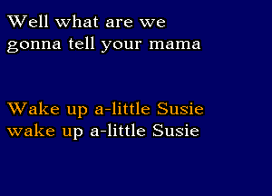 XVell what are we
gonna tell your mama

XVake up a-little Susie
wake up a-little Susie