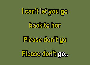 I can't let you go
back to her

Please don't go

Please don't go..