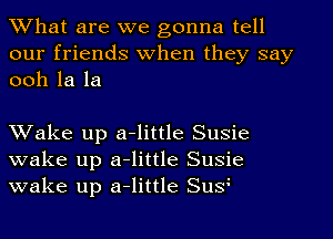 What are we gonna tell
our friends When they say
ooh la la

Wake up a-little Susie
wake up a-little Susie
wake up a-little Sus