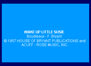 WAKE UP LITTLE SUSIE

Boudleaux - F Bryant

Q1957 HOUSE OF BRYANT PUBLICATIONS and
ACUFF - ROSE MUSIC, INC.