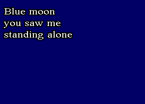 Blue moon
you saw me
standing alone