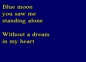 Blue moon
you saw me
standing alone

XVithout a dream
in my heart