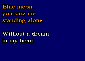 Blue moon
you saw me
standing alone

XVithout a dream
in my heart