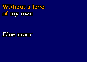 XVithout a love
of my own

Blue moor