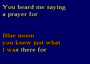 You heard me saying
a prayer for

Blue moon
you knew just what
I was there for