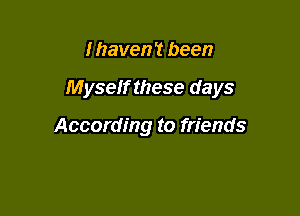 I haven't been

M yseff these days

According to friends