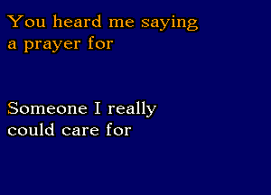 You heard me saying
a prayer for

Someone I really
could care for