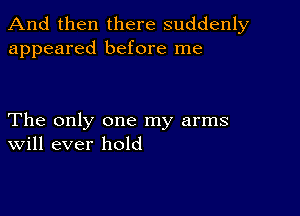 And then there suddenly
appeared before me

The only one my arms
Will ever hold