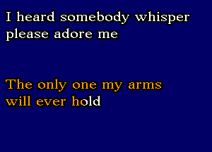 I heard somebody Whisper
please adore me

The only one my arms
Will ever hold