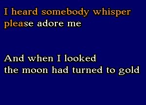 I heard somebody Whisper
please adore me

And when I looked
the moon had turned to gold