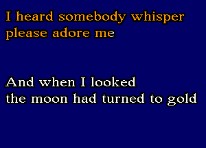 I heard somebody Whisper
please adore me

And when I looked
the moon had turned to gold