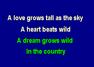 A love grows tall as the sky

A heart beats wild
A dream grows wild

In the country