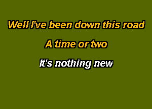 Well I've been down this road

A time or two

It's nothing new