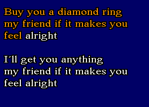 Buy you a diamond ring
my friend if it makes you
feel alright

I'll get you anything
my friend if it makes you
feel alright