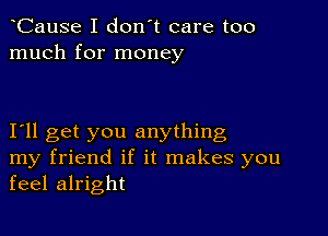 CauSe I don't care too
much for money

I11 get you anything
my friend if it makes you
feel alright