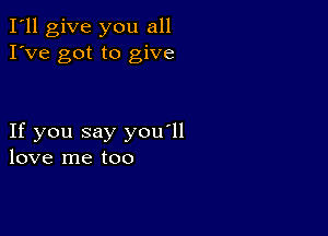 I'll give you all
I've got to give

If you say you'll
love me too