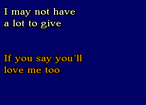 I may not have
a lot to give

If you say you'll
love me too