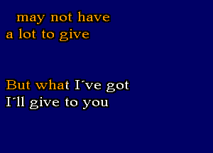 may not have
a lot to give

But what I've got
I'll give to you