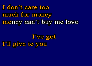 I don't care too
much for money
money can't buy me love

I've got
I'll give to you