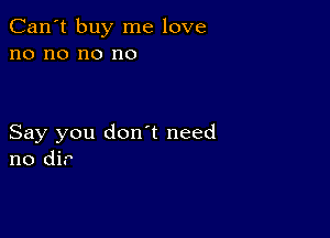 Can't buy me love
no no no no

Say you donnt need
no dir