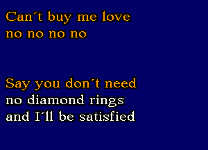 Can't buy me love
no no no no

Say you donnt need
no diamond rings
and I'll be satisfied