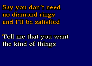 Say you don't need
no diamond rings
and I'll be satisfied

Tell me that you want
the kind of things