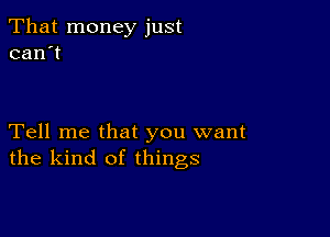 That money just
can't

Tell me that you want
the kind of things