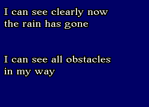 I can see Clearly now
the rain has gone

I can see all obstacles
in my way