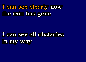 I can see Clearly now
the rain has gone

I can see all obstacles
in my way