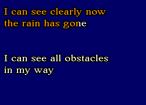 I can see Clearly now
the rain has gone

I can see all obstacles
in my way