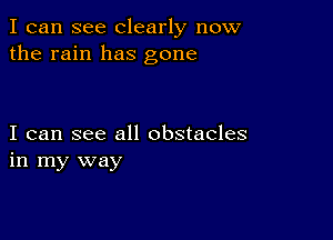 I can see Clearly now
the rain has gone

I can see all obstacles
in my way