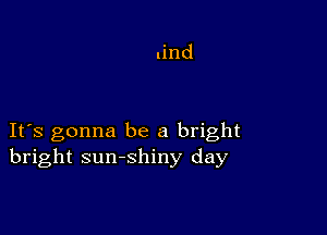 IFS gonna be a bright
bright sunshiny day