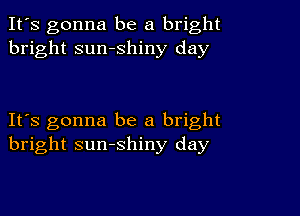 It's gonna be a bright
bright sumshiny day

IFS gonna be a bright
bright sunshiny day