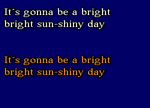 It's gonna be a bright
bright sumshiny day

IFS gonna be a bright
bright sunshiny day