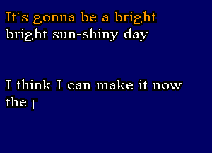 It's gonna be a bright
bright sumshiny day

I think I can make it now
the 1