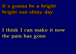 It's gonna be a bright
bright sumshiny day

I think I can make it now
the pain has gone