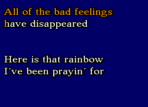 All of the bad feelings
have disappeared

Here is that rainbow
I've been prayin' for