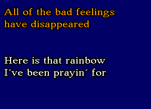 All of the bad feelings
have disappeared

Here is that rainbow
I've been prayin' for