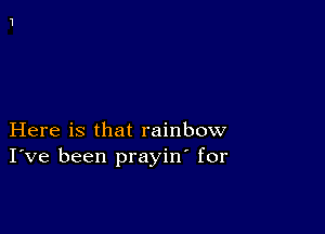 Here is that rainbow
I've been prayin' for