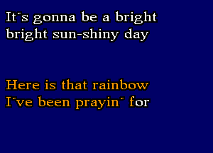 It's gonna be a bright
bright sumshiny day

Here is that rainbow
I've been prayin' for