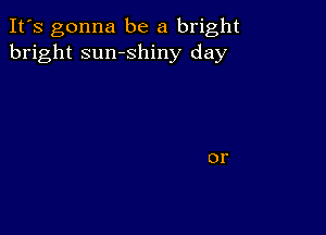 It's gonna be a bright
bright sumshiny day