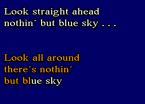 Look straight ahead
nothin' but blue sky . . .

Look all around
there's nothin
but blue sky